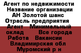 Агент по недвижимости › Название организации ­ АН Золотой шанс › Отрасль предприятия ­ Агент › Минимальный оклад ­ 1 - Все города Работа » Вакансии   . Владимирская обл.,Муромский р-н